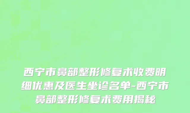 西宁市鼻部整形修复术收费明细优惠及医生坐诊名单-西宁市鼻部整形修复术费用揭秘