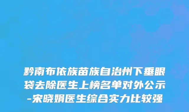 黔南布依族苗族自治州下垂眼袋去除医生上榜名单对外公示-宋晓娟医生综合实力比较强