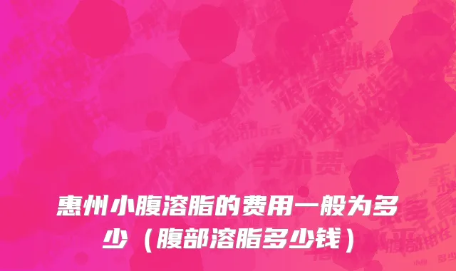 惠州小腹溶脂的费用一般为多少（腹部溶脂多少钱）