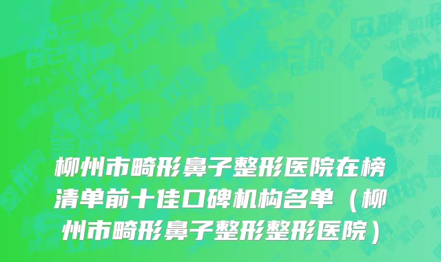 柳州市畸形鼻子整形医院在榜清单前十佳口碑机构名单（柳州市畸形鼻子整形整形医院）