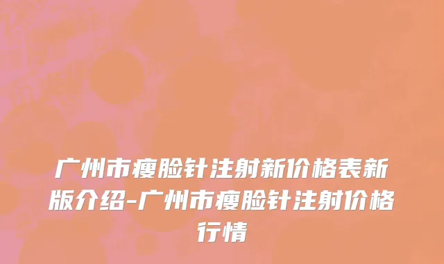 广州市瘦脸针注射新价格表新版介绍-广州市瘦脸针注射价格行情