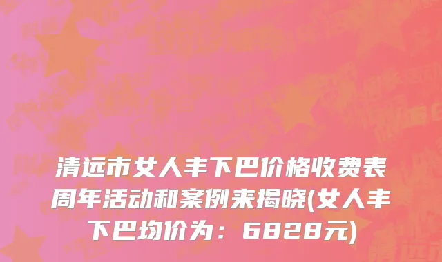 清远市女人丰下巴价格收费表周年活动和案例来揭晓(女人丰下巴均价为：6828元)