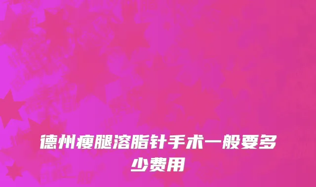 德州瘦腿溶脂针手术一般要多少费用