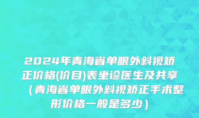 2024年青海省单眼外斜视矫正价格(价目)表坐诊医生及共享（青海省单眼外斜视矫正手术整形价格一般是多少）