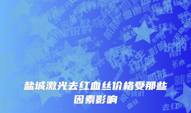 盐城激光去红血丝价格受那些因素影响