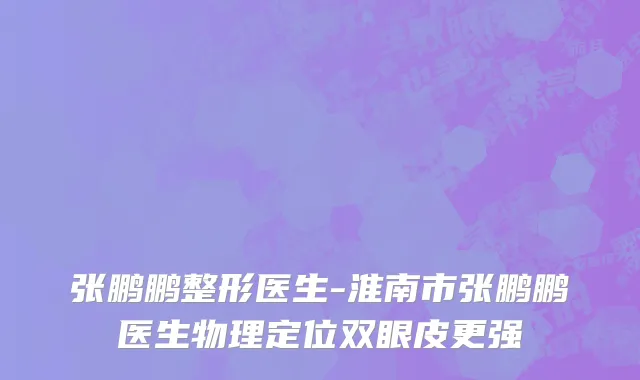 张鹏鹏整形医生-淮南市张鹏鹏医生物理定位双眼皮更强