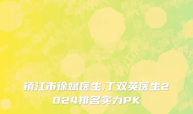 镇江市徐斌医生,丁双英医生2024排名实力PK