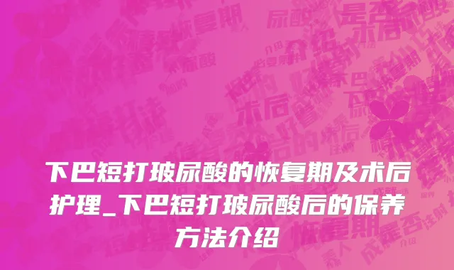 下巴短打玻尿酸的恢复期及术后护理_下巴短打玻尿酸后的保养方法介绍