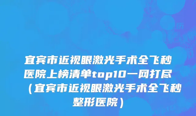 宜宾市近视眼激光手术全飞秒医院上榜清单top10一网打尽（宜宾市近视眼激光手术全飞秒整形医院）
