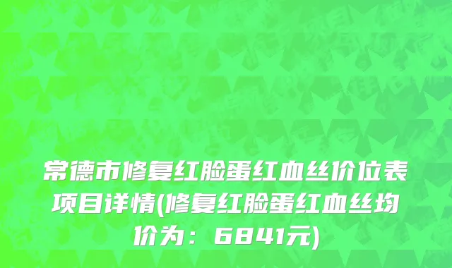 常德市修复红脸蛋红血丝价位表项目详情(修复红脸蛋红血丝均价为：6841元)