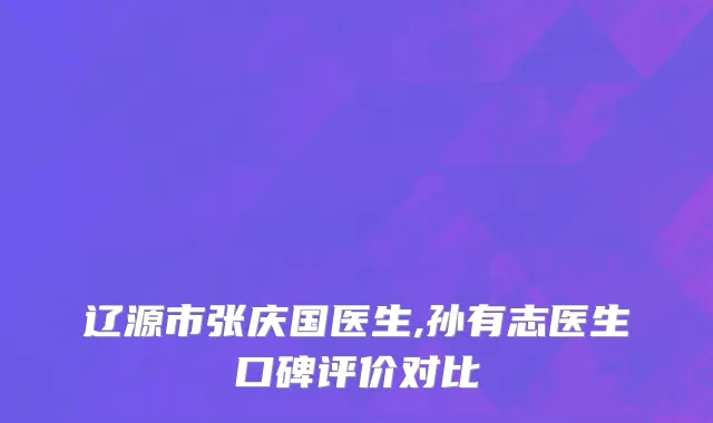 辽源市张庆国医生,孙有志医生口碑评价对比