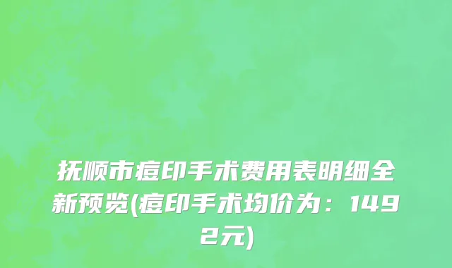 抚顺市痘印手术费用表明细全新预览(痘印手术均价为：1492元)