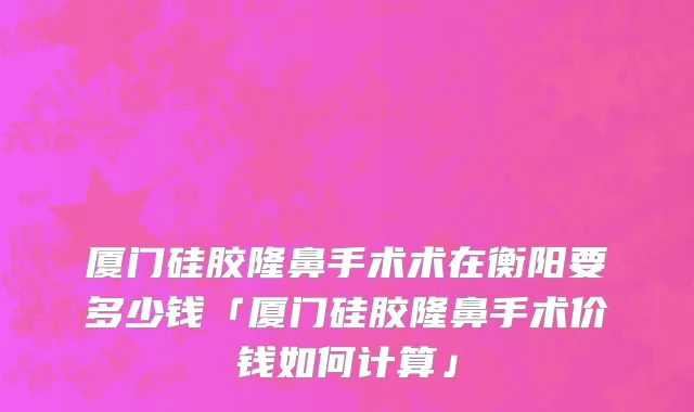 厦门硅胶隆鼻手术术在衡阳要多少钱「厦门硅胶隆鼻手术价钱如何计算」
