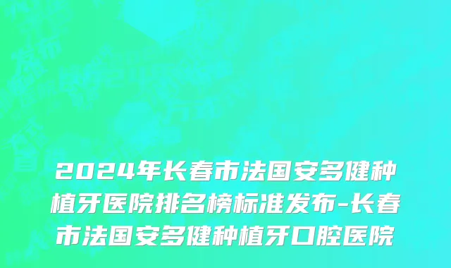 2024年长春市法国安多健种植牙医院排名榜标准发布-长春市法国安多健种植牙口腔医院