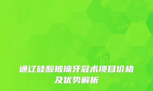 通辽硅酸玻璃牙冠术项目价格及优势解析