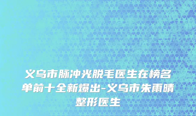 义乌市脉冲光脱毛医生在榜名单前十全新爆出-义乌市朱雨晴整形医生