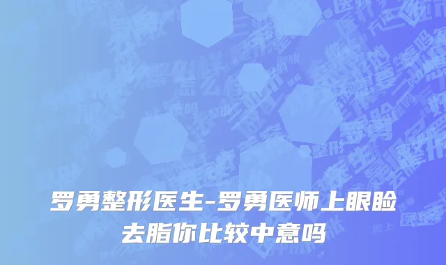 罗勇整形医生-罗勇医师上眼睑去脂你比较中意吗