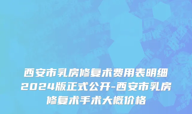 西安市乳房修复术费用表明细2024版正式公开-西安市乳房修复术手术大概价格