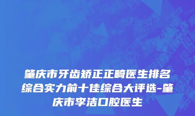 肇庆市牙齿矫正正畸医生排名综合实力前十佳综合大评选-肇庆市李洁口腔医生