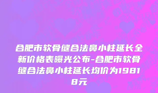 合肥市软骨缝合法鼻小柱延长全新价格表曝光公布-合肥市软骨缝合法鼻小柱延长均价为19818元