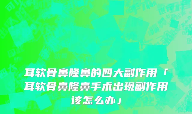 耳软骨鼻隆鼻的四大副作用「耳软骨鼻隆鼻手术出现副作用该怎么办」