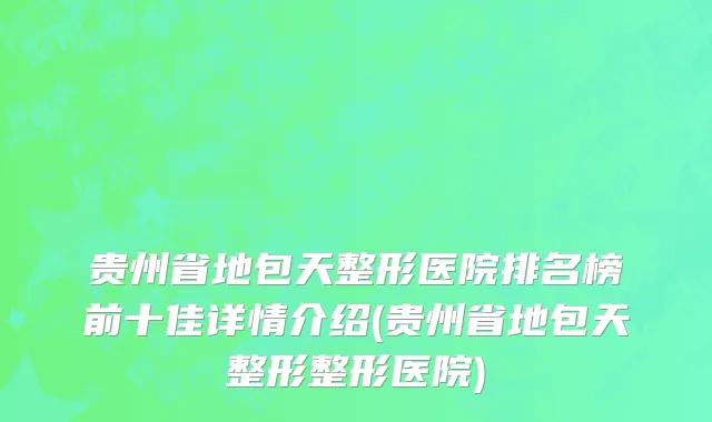 贵州省地包天整形医院排名榜前十佳详情介绍(贵州省地包天整形整形医院)