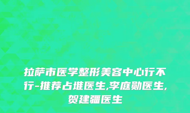 拉萨市医学整形美容中心行不行-推荐占堆医生,李庭勋医生,贺建疆医生