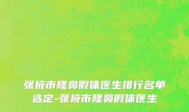 张掖市隆鼻假体医生排行名单选定-张掖市隆鼻假体医生