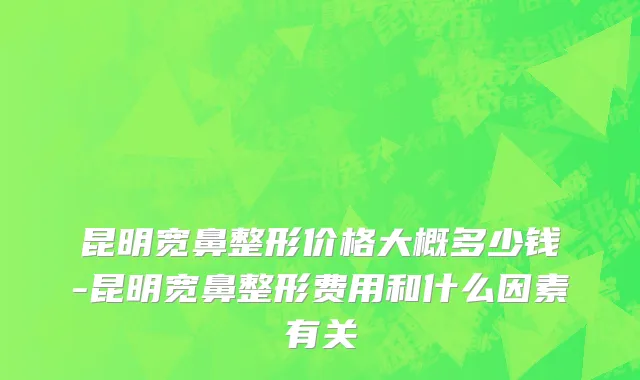 昆明宽鼻整形价格大概多少钱-昆明宽鼻整形费用和什么因素有关