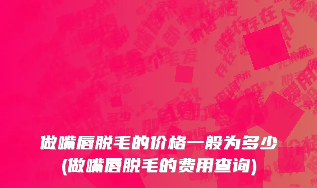 做嘴唇脱毛的价格一般为多少(做嘴唇脱毛的费用查询)