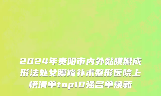 2024年贵阳市内外黏膜瓣成形法处女膜修补术整形医院上榜清单top10强名单焕新