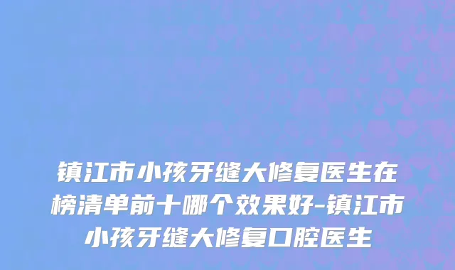 镇江市小孩牙缝大修复医生在榜清单前十哪个效果好-镇江市小孩牙缝大修复口腔医生