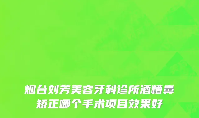 烟台刘芳美容牙科诊所酒糟鼻矫正哪个手术项目效果好