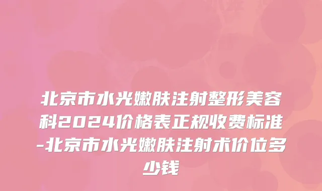 北京市水光嫩肤注射整形美容科2024价格表正规收费标准-北京市水光嫩肤注射术价位多少钱
