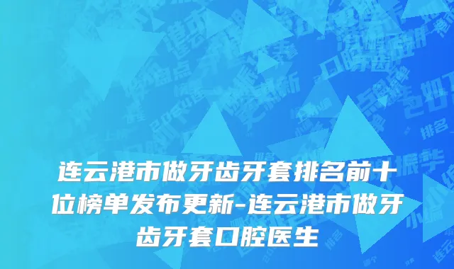连云港市做牙齿牙套排名前十位榜单发布更新-连云港市做牙齿牙套口腔医生
