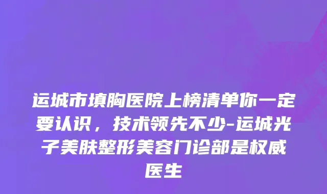 运城市填胸医院上榜清单你一定要认识，技术领先不少-运城光子美肤整形美容门诊部是权威医生
