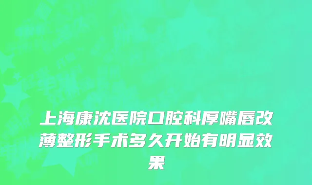 上海康沈医院口腔科厚嘴唇改薄整形手术多久开始有明显效果