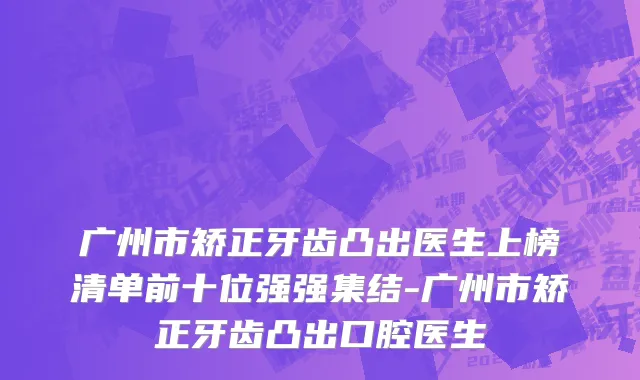 广州市矫正牙齿凸出医生上榜清单前十位强强集结-广州市矫正牙齿凸出口腔医生