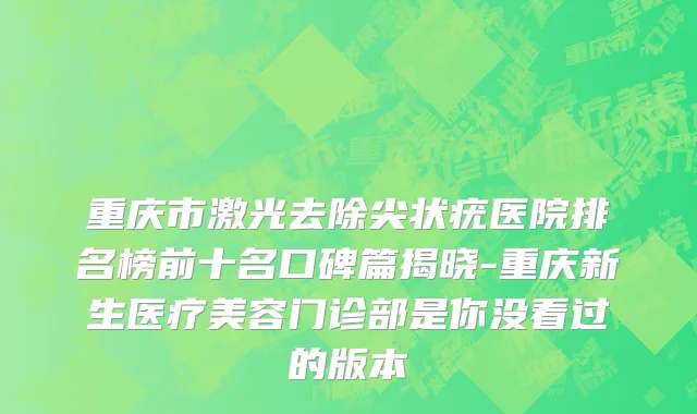 重庆市激光去除尖状疣医院排名榜前十名口碑篇揭晓-重庆新生医疗美容门诊部是你没看过的版本