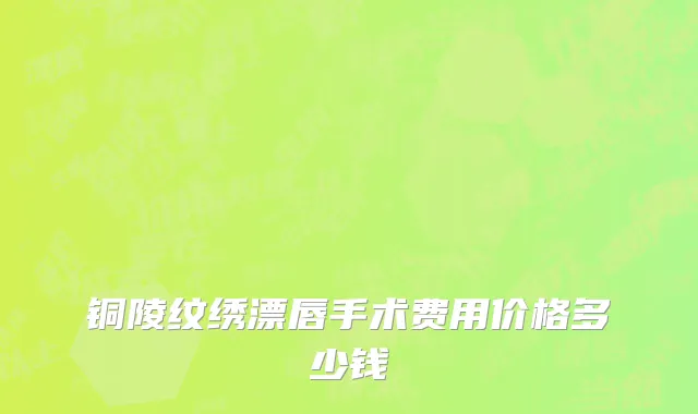 铜陵纹绣漂唇手术费用价格多少钱