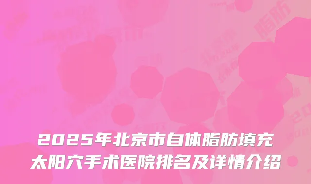 2025年北京市自体脂肪填充太阳穴手术医院排名及详情介绍