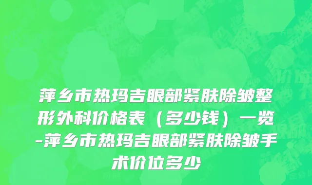 萍乡市热玛吉眼部紧肤除皱整形外科价格表（多少钱）一览-萍乡市热玛吉眼部紧肤除皱手术价位多少