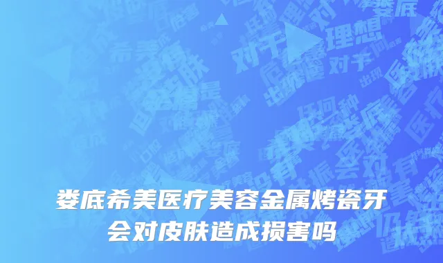 娄底希美医疗美容金属烤瓷牙会对皮肤造成损害吗