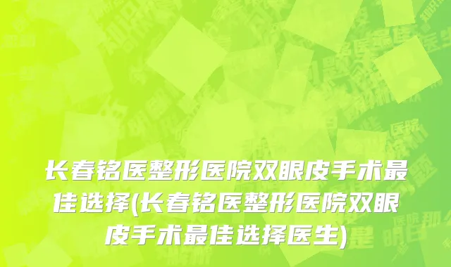 长春铭医整形医院双眼皮手术最佳选择(长春铭医整形医院双眼皮手术最佳选择医生)