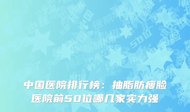 中国医院排行榜：抽脂肪瘦脸医院前50位哪几家实力强