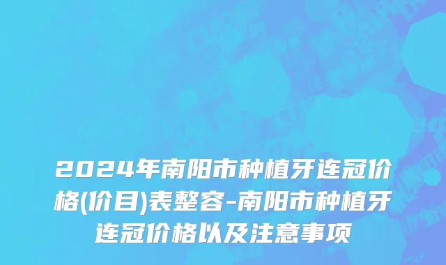 2024年南阳市种植牙连冠价格(价目)表整容-南阳市种植牙连冠价格以及注意事项