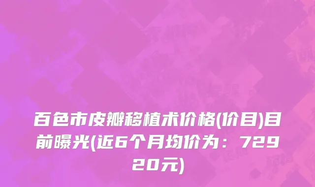 百色市皮瓣移植术价格(价目)目前曝光(近6个月均价为：72920元)