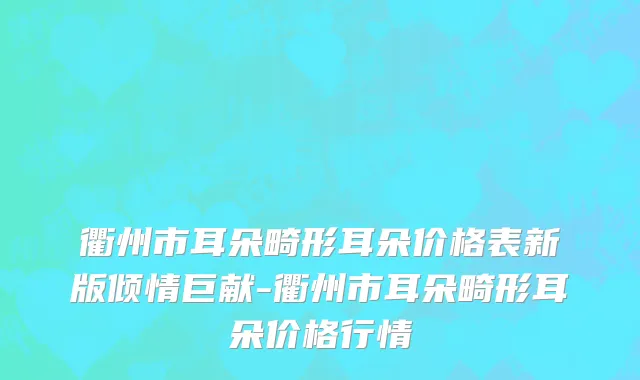 衢州市耳朵畸形耳朵价格表新版倾情巨献-衢州市耳朵畸形耳朵价格行情