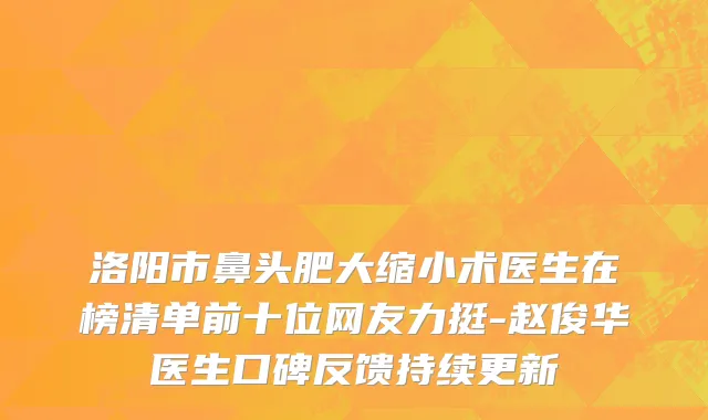 洛阳市鼻头肥大缩小术医生在榜清单前十位网友力挺-赵俊华医生口碑反馈持续更新