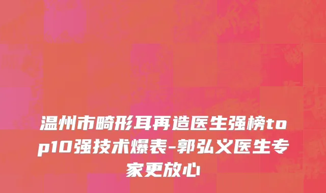 温州市畸形耳再造医生强榜top10强技术爆表-郭弘义医生专家更放心